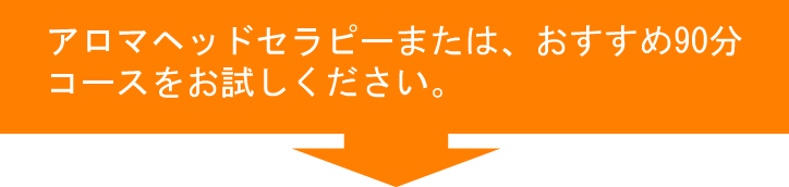 アロマヘッドセラピーまたは、おすすめ90分コースをお試しください。