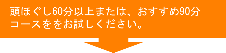 頭ほぐし60分以上または、おすすめ90分コースをお試しください。